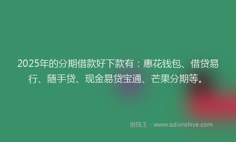 2025年的分期借款好下款有：惠花钱包、借贷易行、随手贷、现金易贷宝通、芒果分期等。