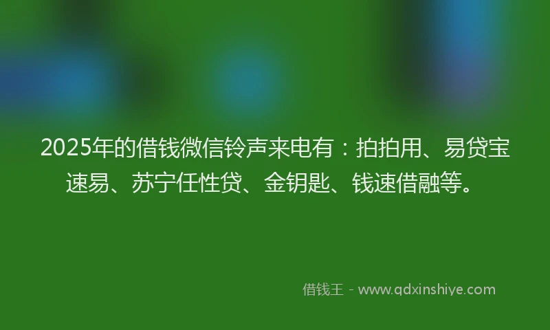 2025年的借钱微信铃声来电有：拍拍用、易贷宝速易、苏宁任性贷、金钥匙、钱速借融等。