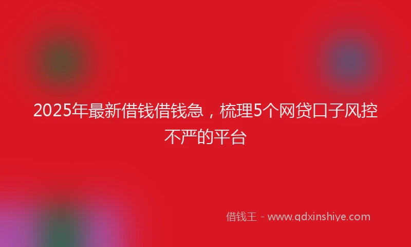 2025年最新借钱借钱急，梳理5个网贷口子风控不严的平台