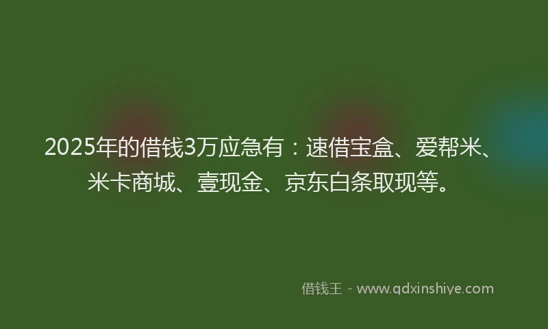 2025年的借钱3万应急有：速借宝盒、爱帮米、米卡商城、壹现金、京东白条取现等。