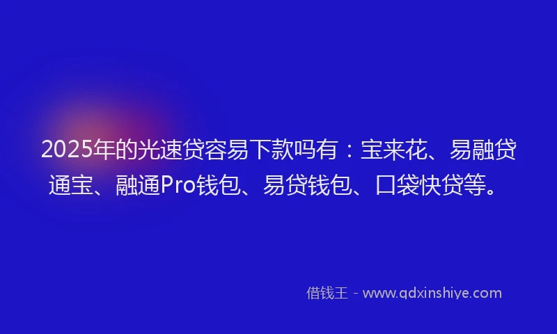 2025年的光速贷容易下款吗有：宝来花、易融贷通宝、融通Pro钱包、易贷钱包、口袋快贷等。