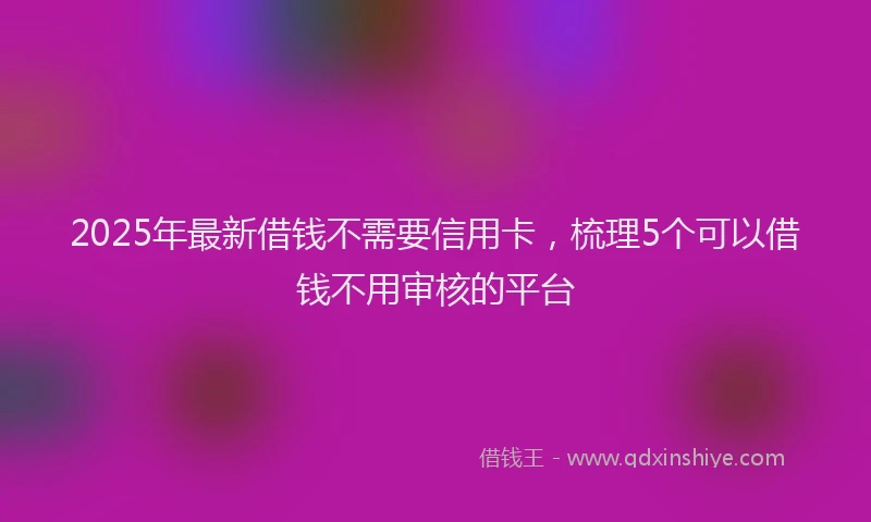 2025年最新借钱不需要信用卡，梳理5个可以借钱不用审核的平台