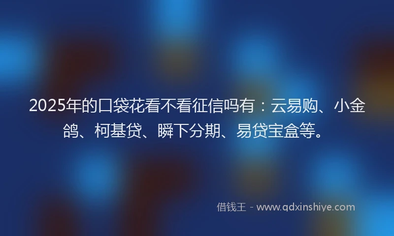 2025年的口袋花看不看征信吗有：云易购、小金鸽、柯基贷、瞬下分期、易贷宝盒等。