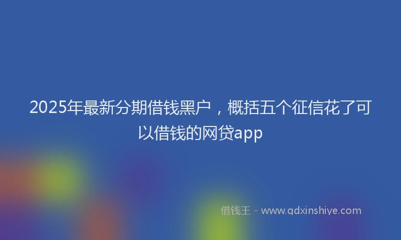 2025年最新分期借钱黑户，概括五个征信花了可以借钱的网贷app