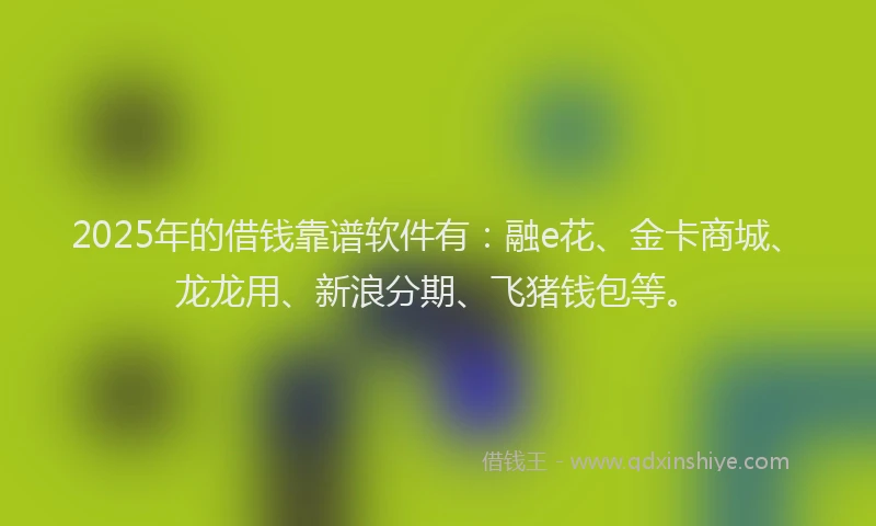 2025年的借钱靠谱软件有：融e花、金卡商城、龙龙用、新浪分期、飞猪钱包等。