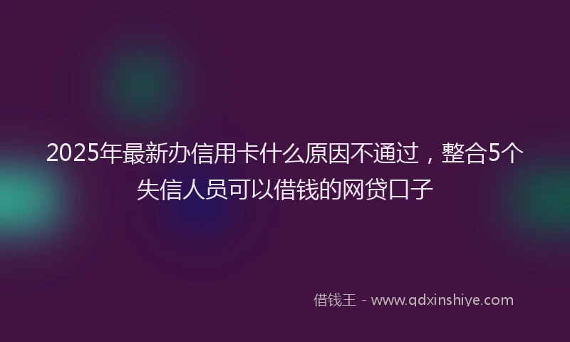 2025年最新办信用卡什么原因不通过，整合5个失信人员可以借钱的网贷口子