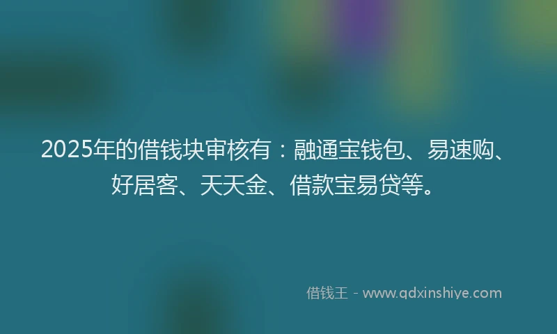 2025年的借钱块审核有：融通宝钱包、易速购、好居客、天天金、借款宝易贷等。