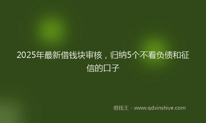 2025年最新借钱块审核，归纳5个不看负债和征信的口子