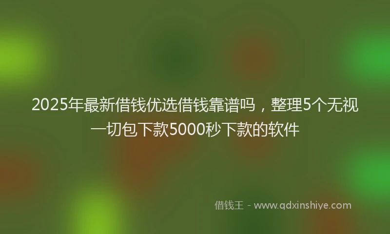 2025年最新借钱优选借钱靠谱吗，整理5个无视一切包下款5000秒下款的软件