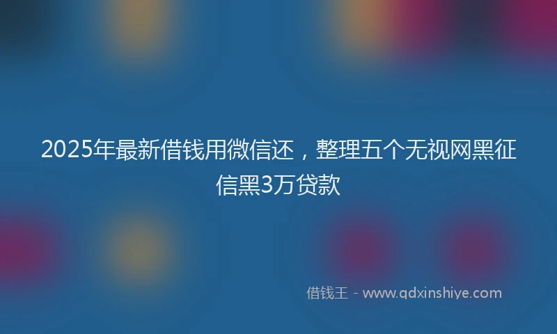 2025年最新借钱用微信还，整理五个无视网黑征信黑3万贷款