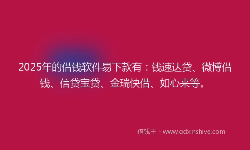 2025年的借钱软件易下款有：钱速达贷、微博借钱、信贷宝贷、金瑞快借、如心来等。