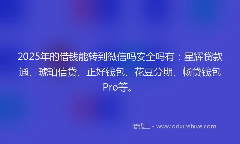 2025年的借钱能转到微信吗安全吗有：星辉贷款通、琥珀信贷、正好钱包、花豆分期、畅贷钱包Pro等。