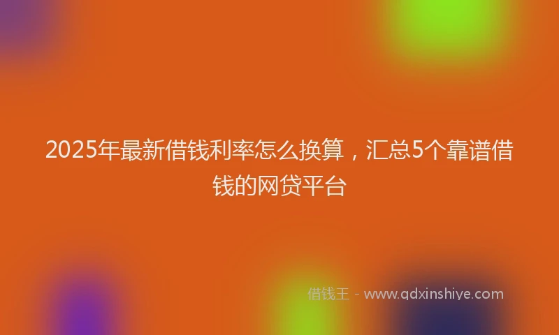 2025年最新借钱利率怎么换算，汇总5个靠谱借钱的网贷平台