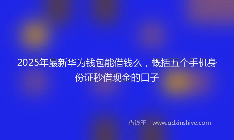 2025年最新华为钱包能借钱么，概括五个手机身份证秒借现金的口子
