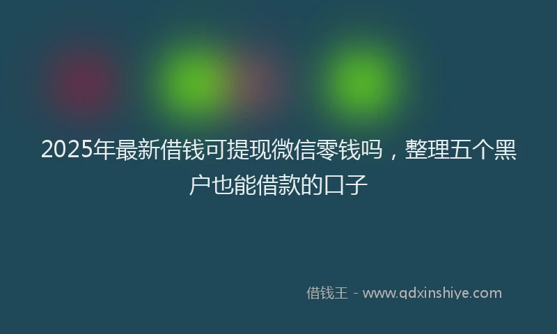 2025年最新借钱可提现微信零钱吗，整理五个黑户也能借款的口子