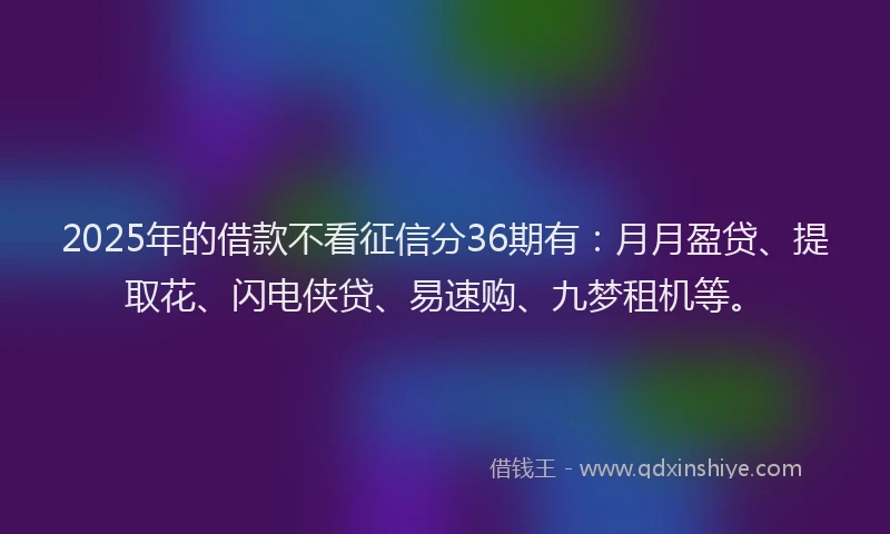 2025年的借款不看征信分36期有：月月盈贷、提取花、闪电侠贷、易速购、九梦租机等。