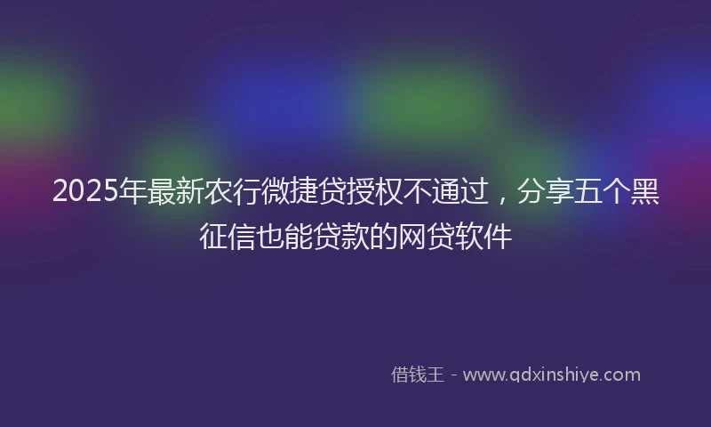 2025年最新农行微捷贷授权不通过，分享五个黑征信也能贷款的网贷软件