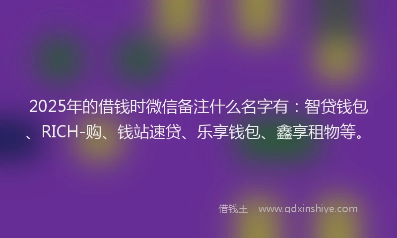 2025年的借钱时微信备注什么名字有：智贷钱包、RICH-购、钱站速贷、乐享钱包、鑫享租物等。
