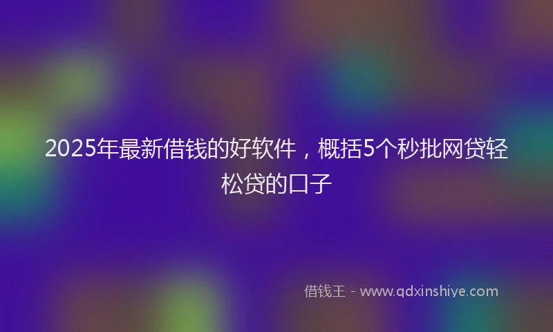 2025年最新借钱的好软件，概括5个秒批网贷轻松贷的口子