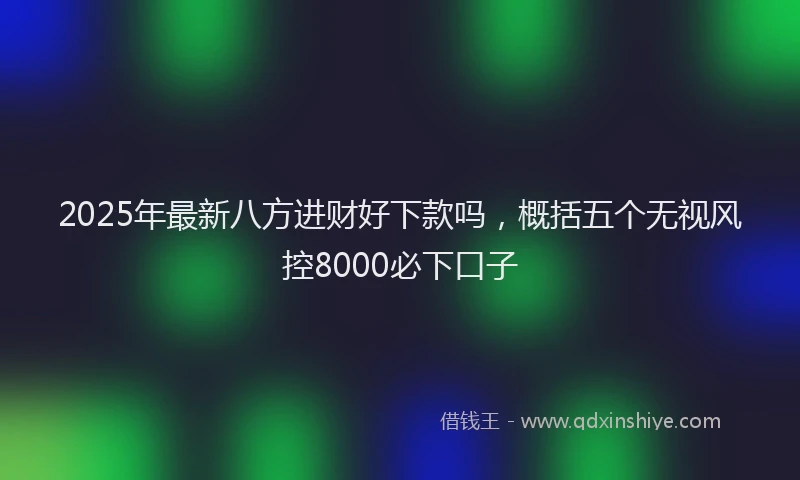 2025年最新八方进财好下款吗，概括五个无视风控8000必下口子