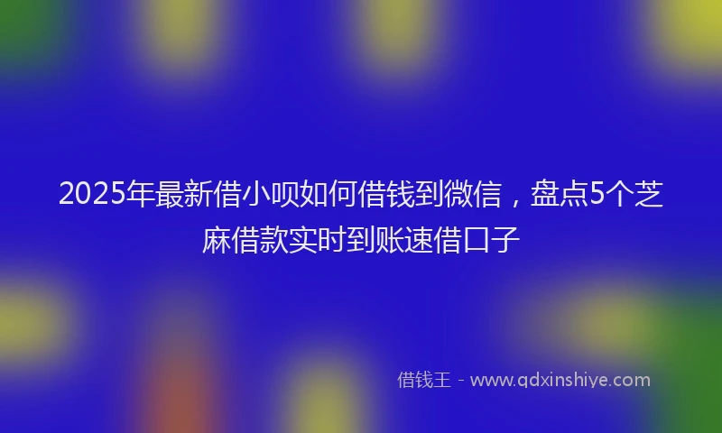 2025年最新借小呗如何借钱到微信，盘点5个芝麻借款实时到账速借口子
