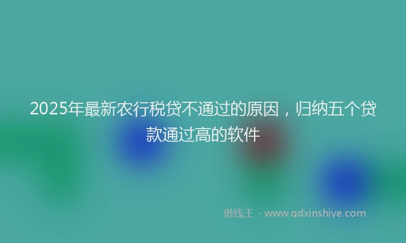 2025年最新农行税贷不通过的原因，归纳五个贷款通过高的软件