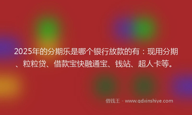 2025年的分期乐是哪个银行放款的有：现用分期、粒粒贷、借款宝快融通宝、钱站、超人卡等。