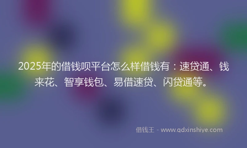 2025年的借钱呗平台怎么样借钱有：速贷通、钱来花、智享钱包、易借速贷、闪贷通等。