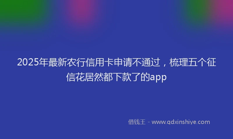 2025年最新农行信用卡申请不通过，梳理五个征信花居然都下款了的app