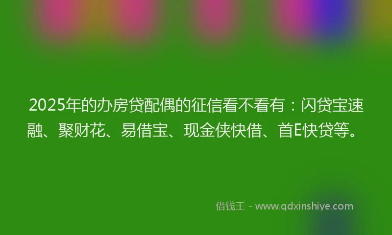 2025年的办房贷配偶的征信看不看有：闪贷宝速融、聚财花、易借宝、现金侠快借、首E快贷等。