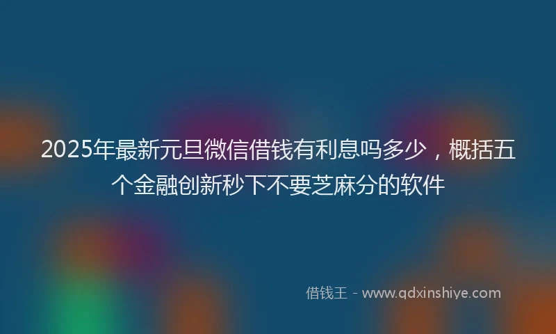 2025年最新元旦微信借钱有利息吗多少，概括五个金融创新秒下不要芝麻分的软件