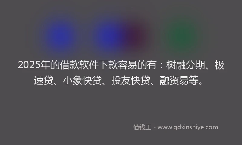 2025年的借款软件下款容易的有：树融分期、极速贷、小象快贷、投友快贷、融资易等。