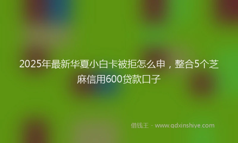 2025年最新华夏小白卡被拒怎么申，整合5个芝麻信用600贷款口子
