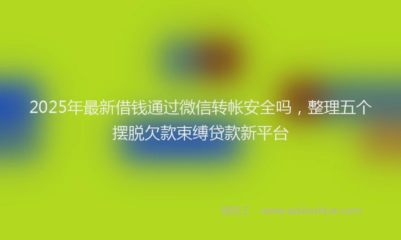 2025年最新借钱通过微信转帐安全吗，整理五个摆脱欠款束缚贷款新平台
