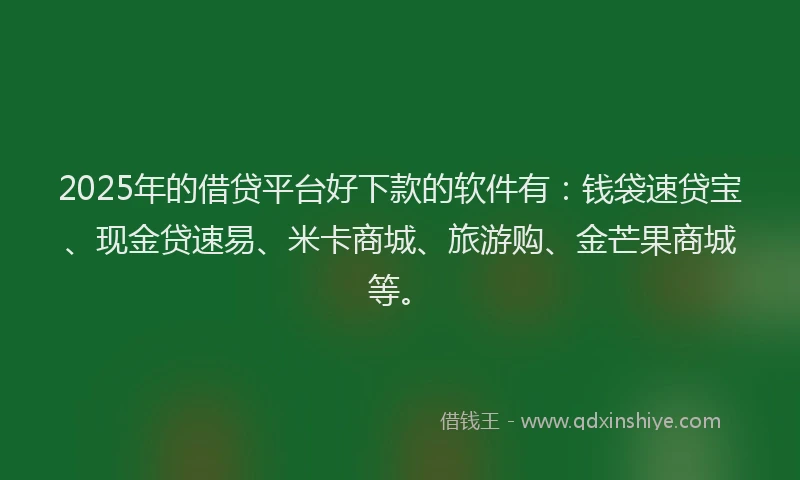2025年的借贷平台好下款的软件有：钱袋速贷宝、现金贷速易、米卡商城、旅游购、金芒果商城等。