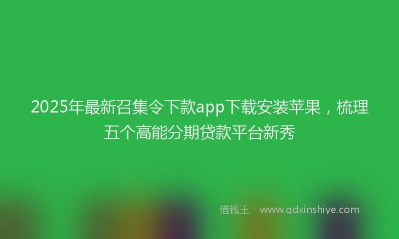 2025年最新召集令下款app下载安装苹果，梳理五个高能分期贷款平台新秀