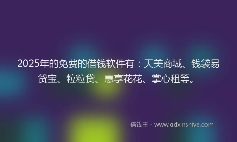 2025年的免费的借钱软件有：天美商城、钱袋易贷宝、粒粒贷、惠享花花、掌心租等。