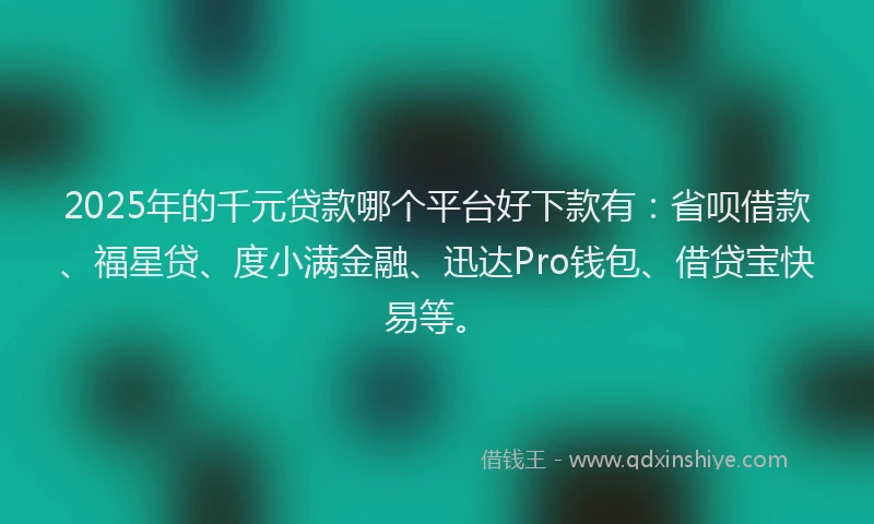2025年的千元贷款哪个平台好下款有：省呗借款、福星贷、度小满金融、迅达Pro钱包、借贷宝快易等。