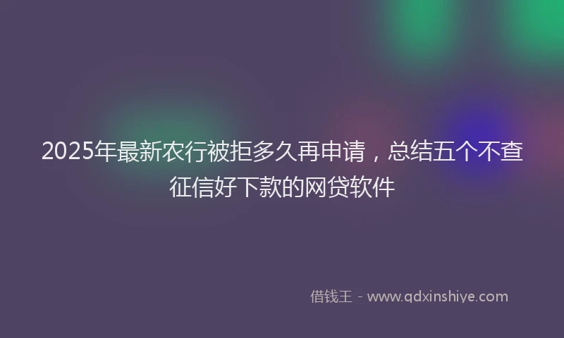 2025年最新农行被拒多久再申请，总结五个不查征信好下款的网贷软件