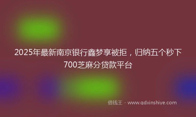 2025年最新南京银行鑫梦享被拒，归纳五个秒下700芝麻分贷款平台