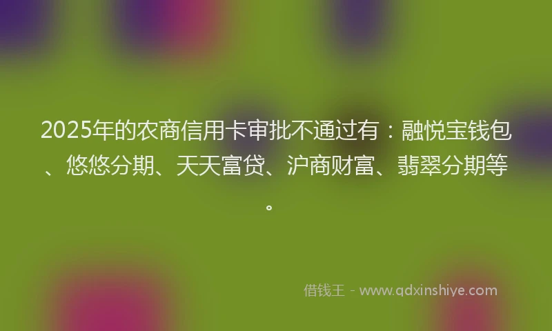 2025年的农商信用卡审批不通过有：融悦宝钱包、悠悠分期、天天富贷、沪商财富、翡翠分期等。