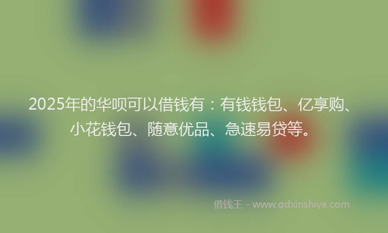 2025年的华呗可以借钱有：有钱钱包、亿享购、小花钱包、随意优品、急速易贷等。