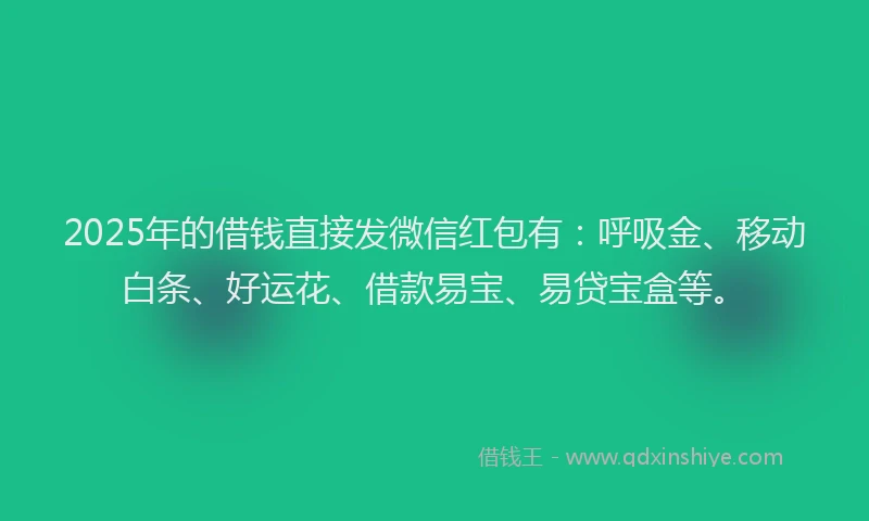 2025年的借钱直接发微信红包有：呼吸金、移动白条、好运花、借款易宝、易贷宝盒等。