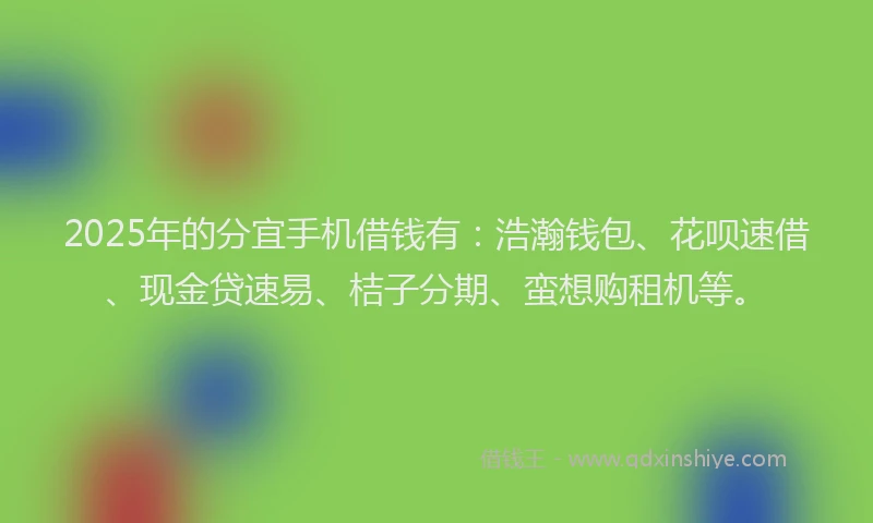 2025年的分宜手机借钱有：浩瀚钱包、花呗速借、现金贷速易、桔子分期、蛮想购租机等。