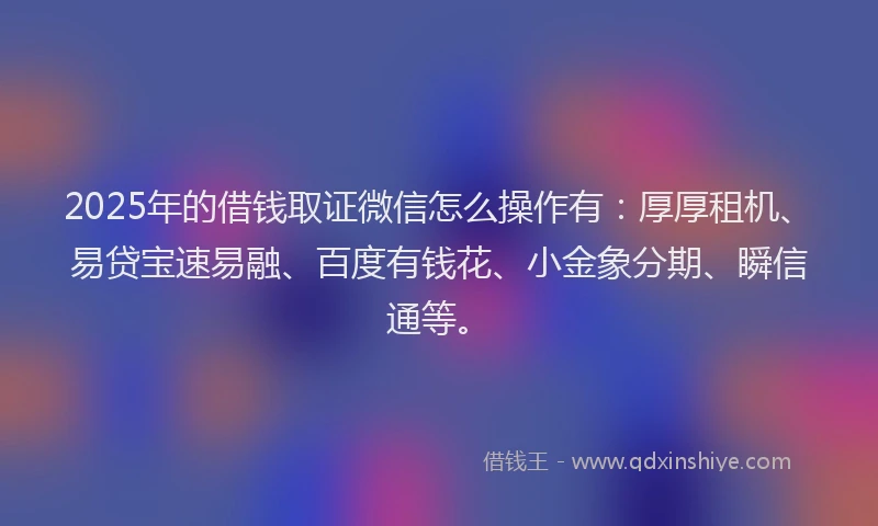 2025年的借钱取证微信怎么操作有：厚厚租机、易贷宝速易融、百度有钱花、小金象分期、瞬信通等。
