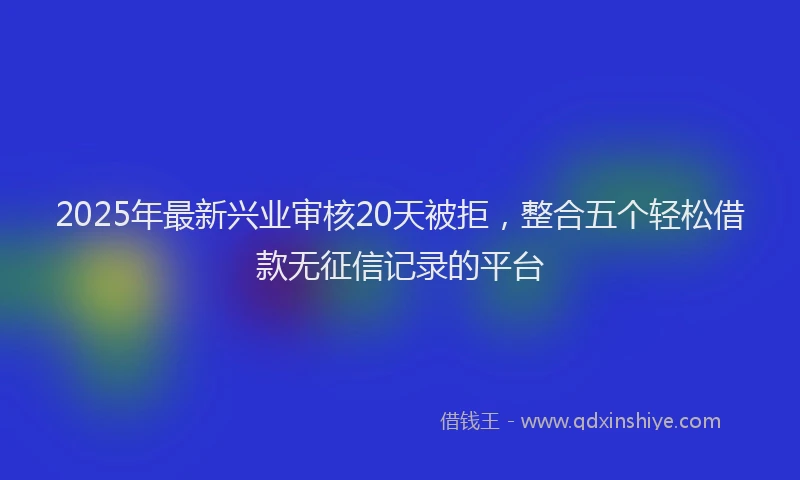 2025年最新兴业审核20天被拒，整合五个轻松借款无征信记录的平台