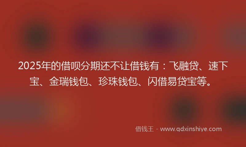2025年的借呗分期还不让借钱有：飞融贷、速下宝、金瑞钱包、珍珠钱包、闪借易贷宝等。