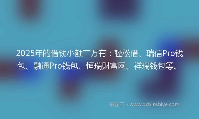 2025年的借钱小额三万有：轻松借、瑞信Pro钱包、融通Pro钱包、恒瑞财富网、祥瑞钱包等。