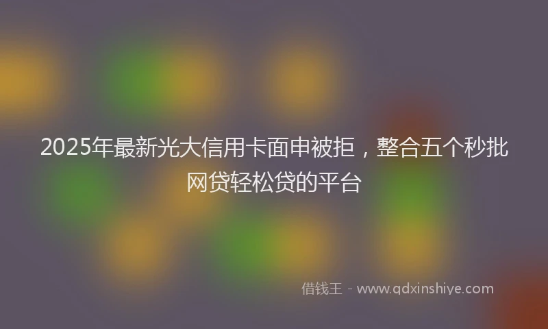 2025年最新光大信用卡面申被拒，整合五个秒批网贷轻松贷的平台