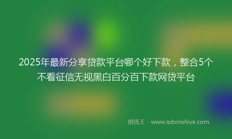 2025年最新分享贷款平台哪个好下款，整合5个不看征信无视黑白百分百下款网贷平台